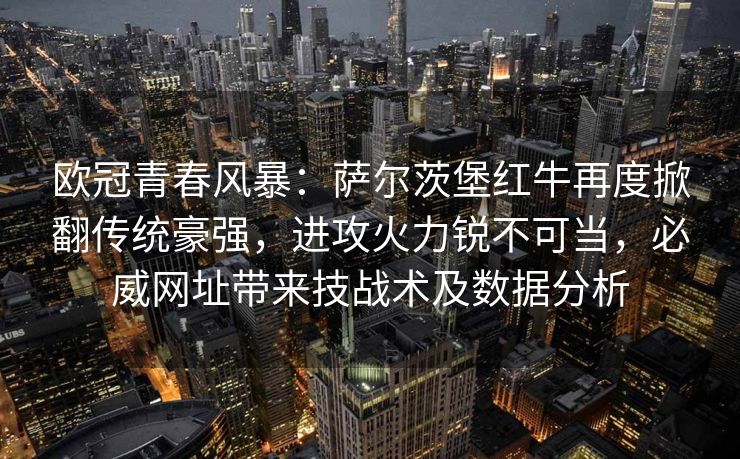 欧冠青春风暴：萨尔茨堡红牛再度掀翻传统豪强，进攻火力锐不可当，必威网址带来技战术及数据分析  第2张
