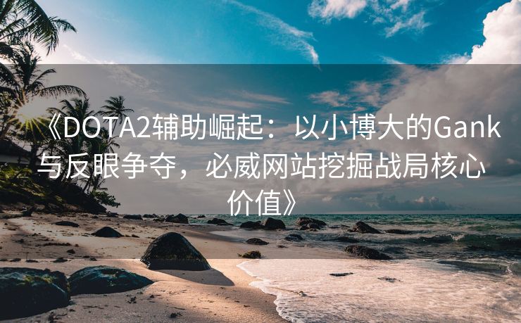 《DOTA2辅助崛起：以小博大的Gank与反眼争夺，必威网站挖掘战局核心价值》  第1张