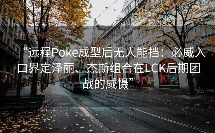 “远程Poke成型后无人能挡：必威入口界定泽丽、杰斯组合在LCK后期团战的威慑”  第2张