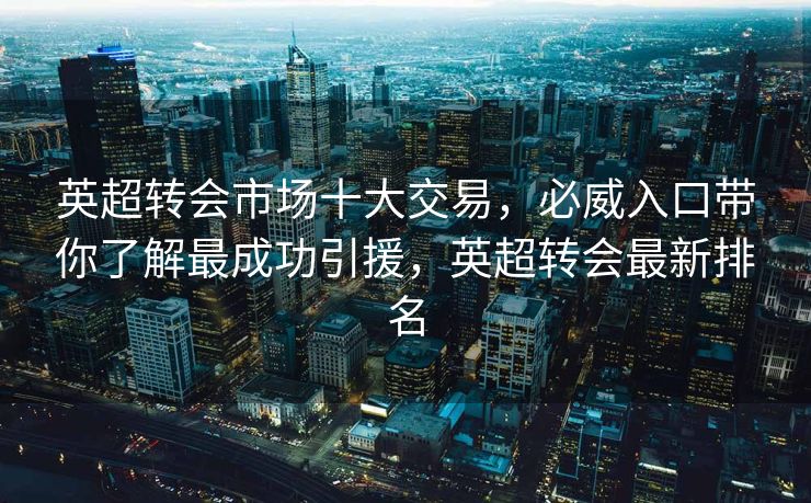 英超转会市场十大交易,必威入口带你了解最成功引援,英超转会最新排名 第1张 英超转会市场十大交易,必威入口带你了解最成功引援,英超转会最新排名 第1张