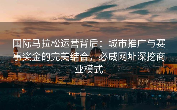 国际马拉松运营背后：城市推广与赛事奖金的完美结合，必威网址深挖商业模式  第1张